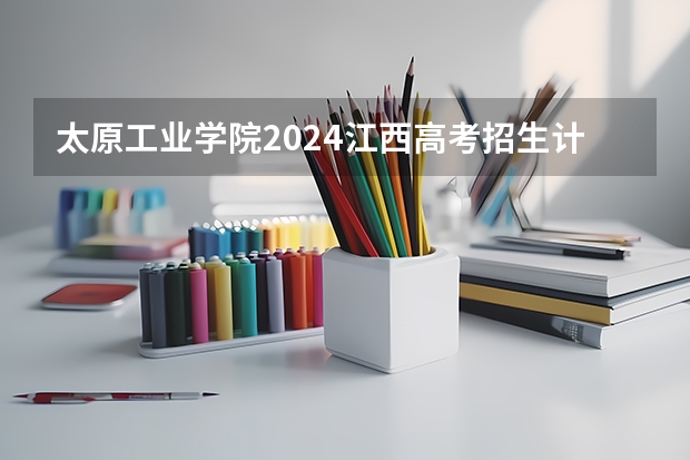 太原工业学院2024江西高考招生计划介绍