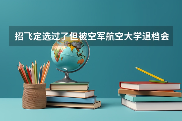 招飞定选过了但被空军航空大学退档会怎样？要赔违约金吗？