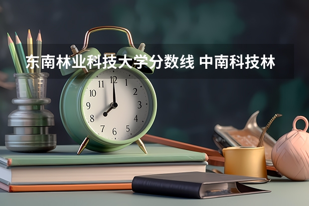 东南林业科技大学分数线 中南科技林业大学分数线