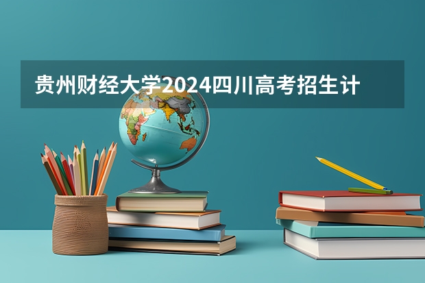 贵州财经大学2024四川高考招生计划介绍