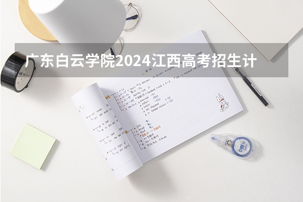 广东白云学院2024江西高考招生计划介绍