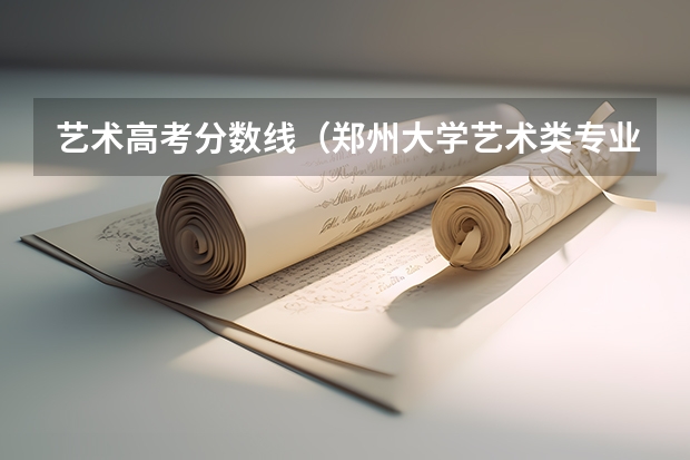 艺术高考分数线（郑州大学艺术类专业分数线）