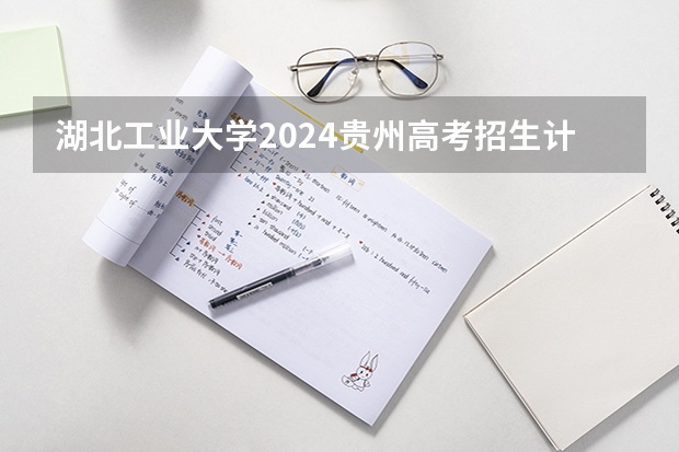 湖北工业大学2024贵州高考招生计划介绍