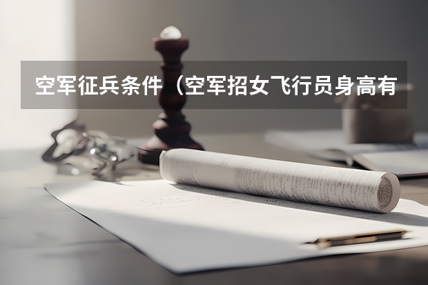 空军征兵条件（空军招女飞行员身高有没有限制？）