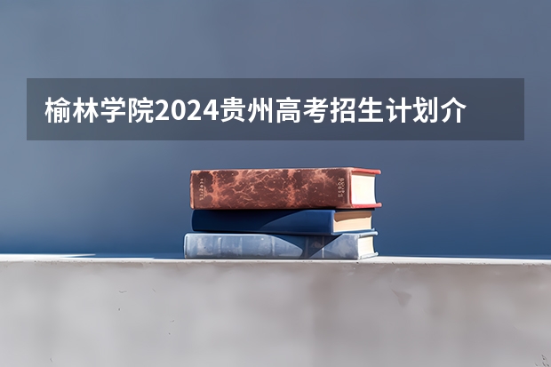 榆林学院2024贵州高考招生计划介绍