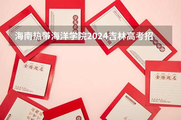 海南热带海洋学院2024吉林高考招生计划介绍