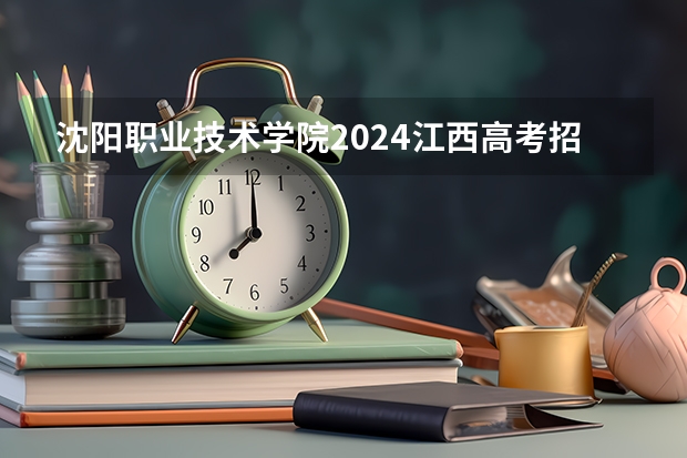 沈阳职业技术学院2024江西高考招生计划介绍