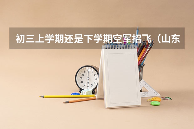 初三上学期还是下学期空军招飞（山东济南空军招飞初三学生复检文化课成绩标准）