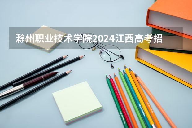 滁州职业技术学院2024江西高考招生计划介绍