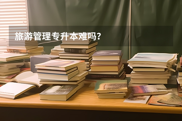 旅游管理专升本难吗?