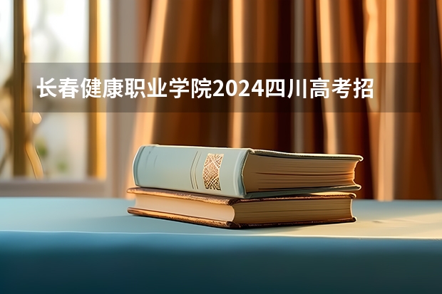 长春健康职业学院2024四川高考招生计划介绍