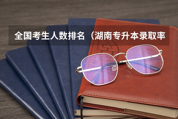 全国考生人数排名（湖南专升本录取率排名）