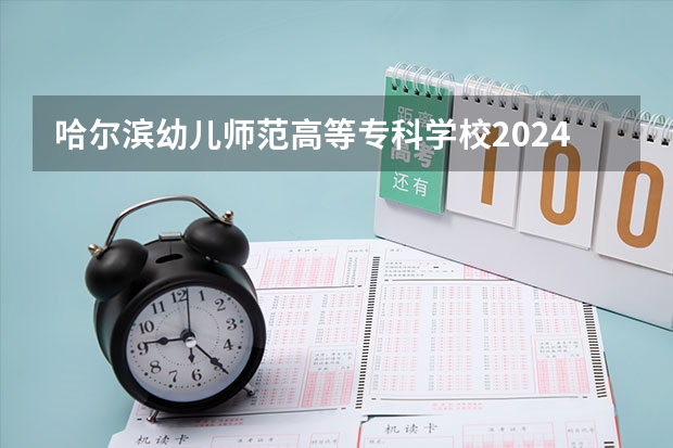 哈尔滨幼儿师范高等专科学校2024四川高考招生计划介绍