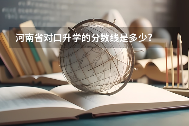河南省对口升学的分数线是多少?