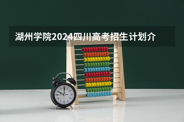 湖州学院2024四川高考招生计划介绍