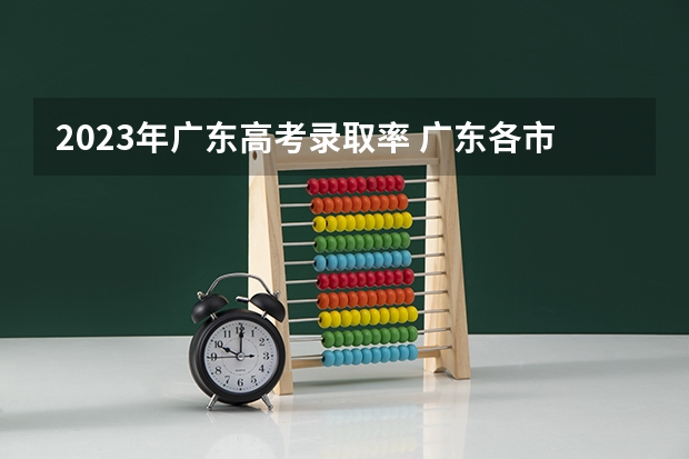 2023年广东高考录取率 广东各市本科率