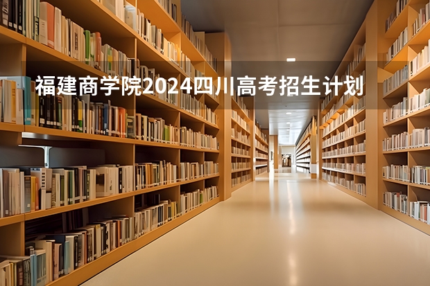 福建商学院2024四川高考招生计划介绍