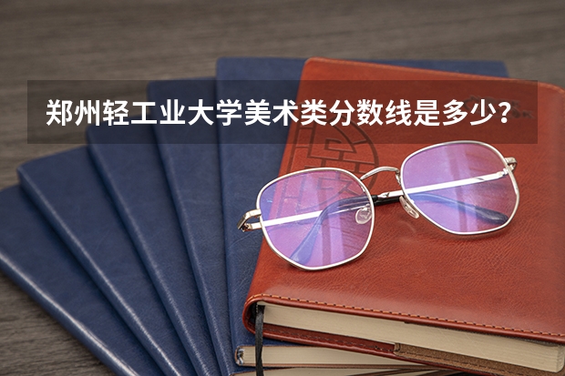 郑州轻工业大学美术类分数线是多少？
