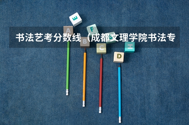 书法艺考分数线（成都文理学院书法专业录取分数线）