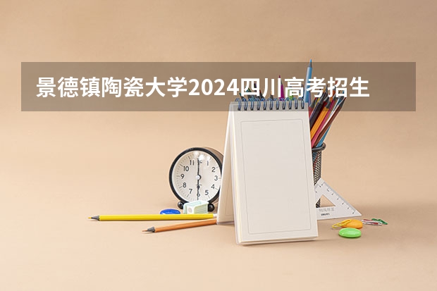 景德镇陶瓷大学2024四川高考招生计划介绍