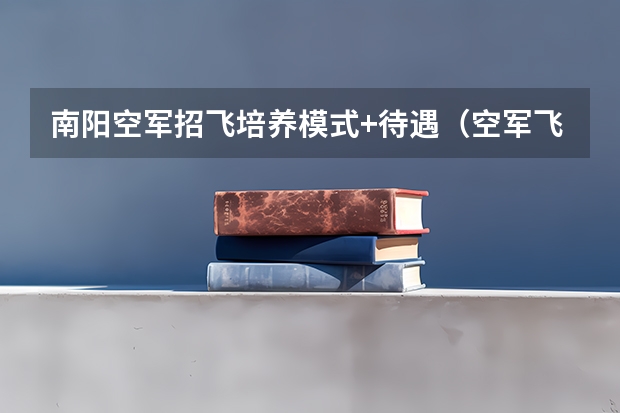 南阳空军招飞培养模式+待遇（空军飞行员培养模式） 南阳空军招飞公告南阳空军