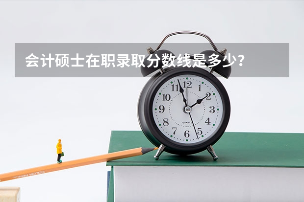 会计硕士在职录取分数线是多少？