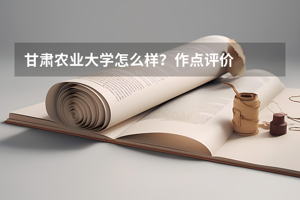 甘肃农业大学怎么样？作点评价