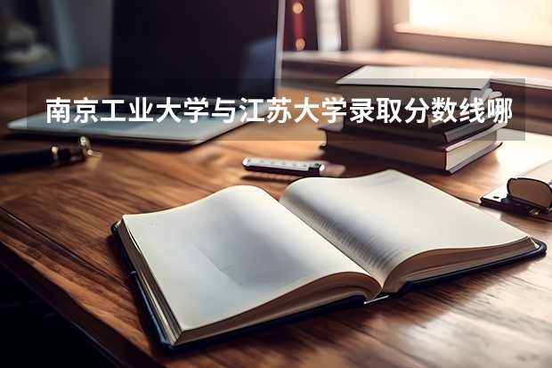 南京工业大学与江苏大学录取分数线哪个高