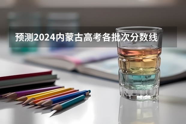 预测2024内蒙古高考各批次分数线 最低多少分可以上大学
