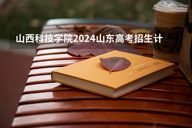 山西科技学院2024山东高考招生计划介绍