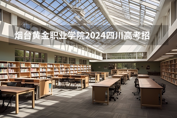 烟台黄金职业学院2024四川高考招生计划介绍