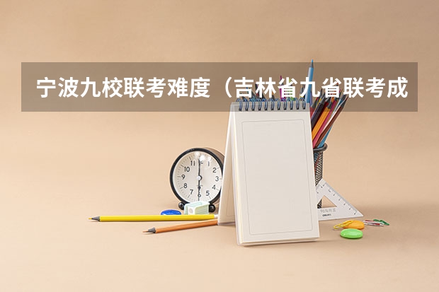 宁波九校联考难度（吉林省九省联考成绩公布时间）