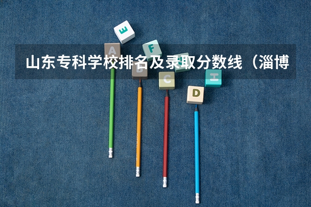 山东专科学校排名及录取分数线（淄博职业学校招生录取线）