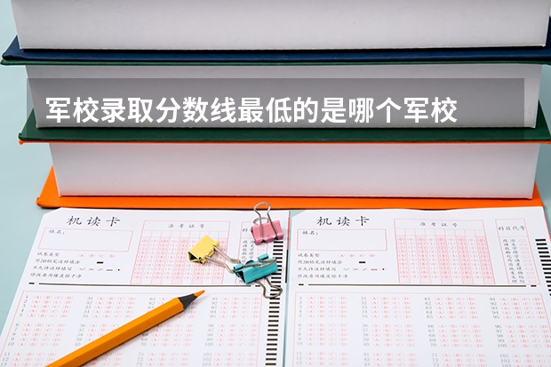 军校录取分数线最低的是哪个军校
