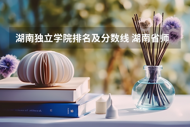 湖南独立学院排名及分数线 湖南省师范类院校排名及录取分