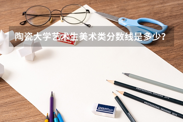 陶瓷大学艺术生美术类分数线是多少？