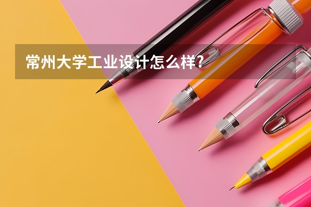常州大学工业设计怎么样?