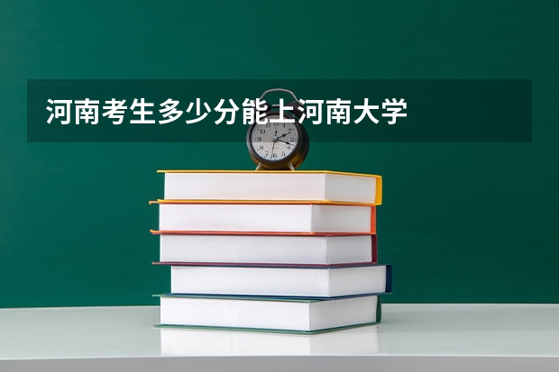 河南考生多少分能上河南大学