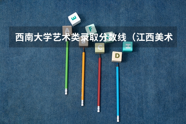 西南大学艺术类录取分数线（江西美术生本科分数线）
