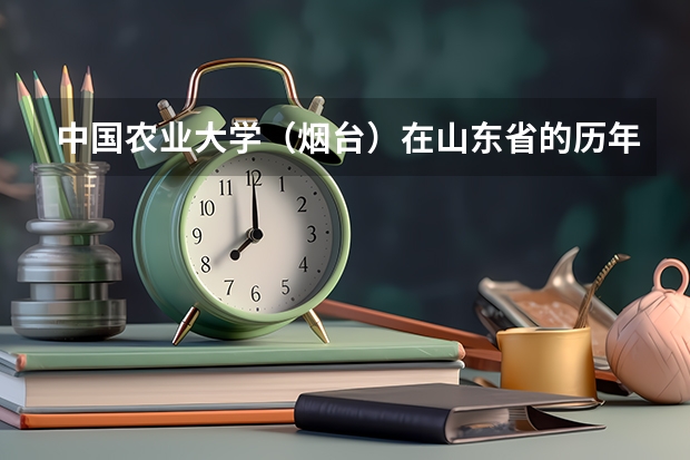 中国农业大学（烟台）在山东省的历年录取分数线 中国农业大学分数线