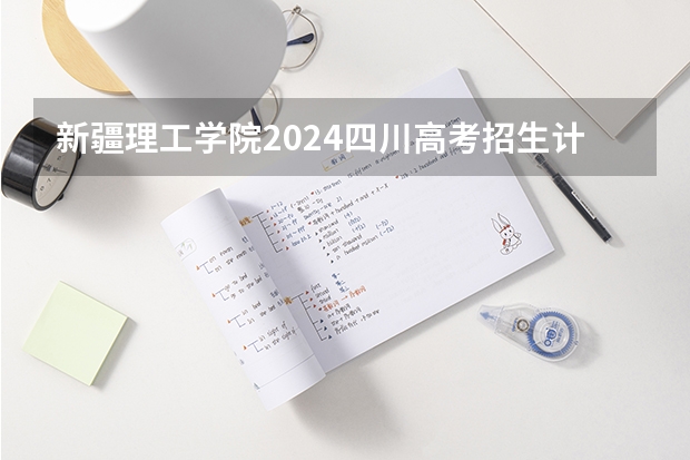 新疆理工学院2024四川高考招生计划介绍