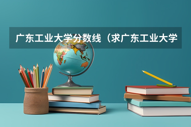 广东工业大学分数线（求广东工业大学所有专业历年研究生分数线）