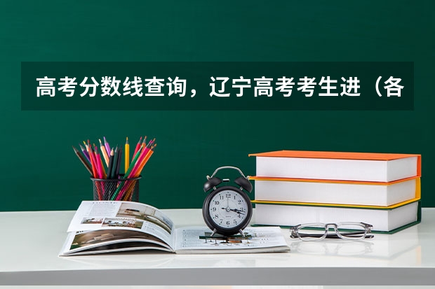 高考分数线查询,辽宁高考考生进(各大名校在辽宁高考录取分数线)