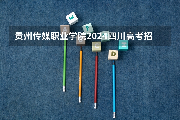 贵州传媒职业学院2024四川高考招生计划介绍