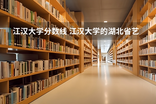 江汉大学分数线 江汉大学的湖北省艺术类录取分数线。
