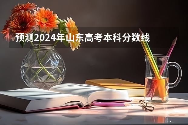 预测2024年山东高考本科分数线 最低多少分可以上本科