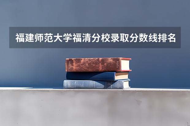福建师范大学福清分校录取分数线排名（福建商业高等专科学校08年录取分数线）