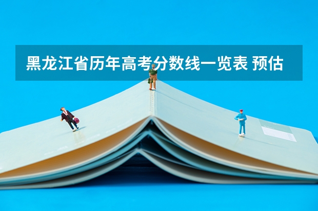 黑龙江省历年高考分数线一览表 预估2023年高考分数线黑龙江