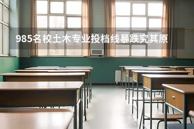 985名校土木专业投档线暴跌究其原因是如何