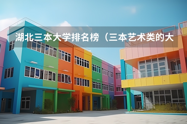 湖北三本大学排名榜（三本艺术类的大学排名？）
